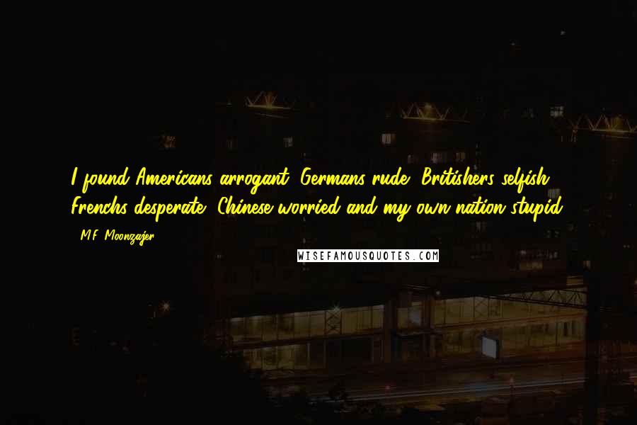 M.F. Moonzajer Quotes: I found Americans arrogant, Germans rude, Britishers selfish, Frenchs desperate, Chinese worried and my own nation stupid.