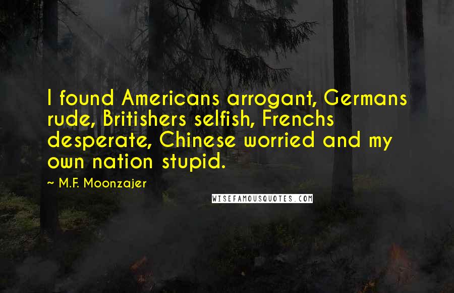 M.F. Moonzajer Quotes: I found Americans arrogant, Germans rude, Britishers selfish, Frenchs desperate, Chinese worried and my own nation stupid.