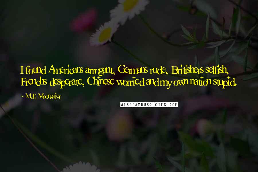 M.F. Moonzajer Quotes: I found Americans arrogant, Germans rude, Britishers selfish, Frenchs desperate, Chinese worried and my own nation stupid.