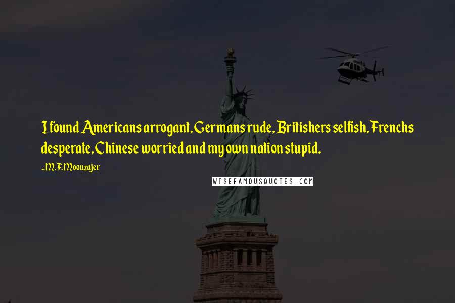 M.F. Moonzajer Quotes: I found Americans arrogant, Germans rude, Britishers selfish, Frenchs desperate, Chinese worried and my own nation stupid.