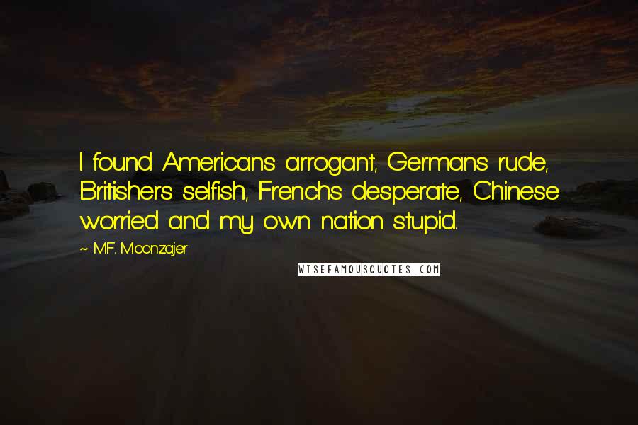 M.F. Moonzajer Quotes: I found Americans arrogant, Germans rude, Britishers selfish, Frenchs desperate, Chinese worried and my own nation stupid.