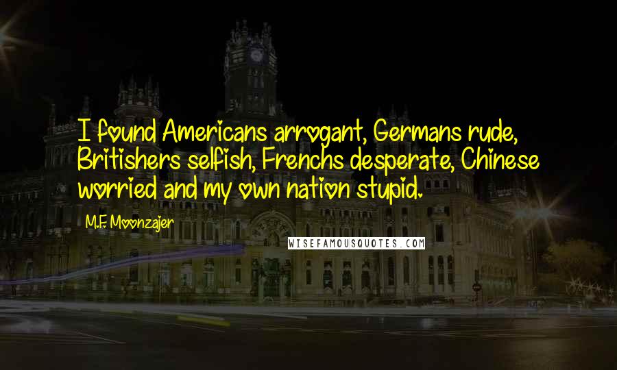 M.F. Moonzajer Quotes: I found Americans arrogant, Germans rude, Britishers selfish, Frenchs desperate, Chinese worried and my own nation stupid.