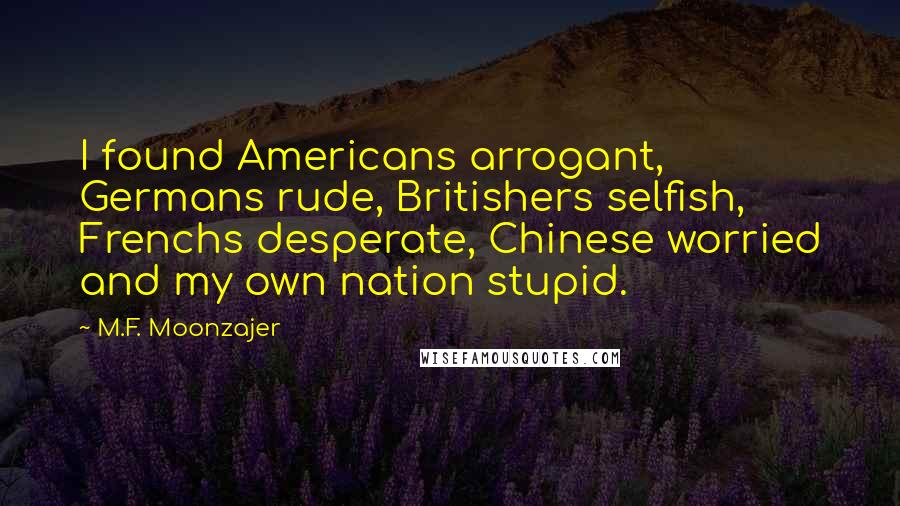 M.F. Moonzajer Quotes: I found Americans arrogant, Germans rude, Britishers selfish, Frenchs desperate, Chinese worried and my own nation stupid.