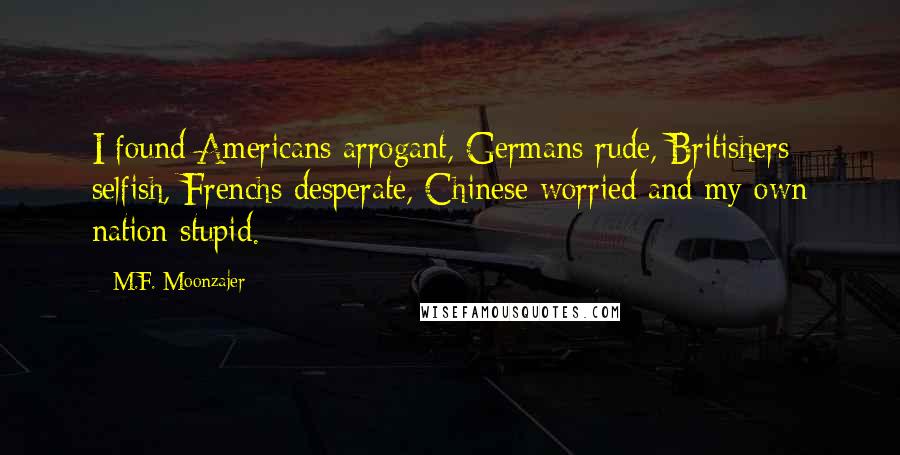 M.F. Moonzajer Quotes: I found Americans arrogant, Germans rude, Britishers selfish, Frenchs desperate, Chinese worried and my own nation stupid.