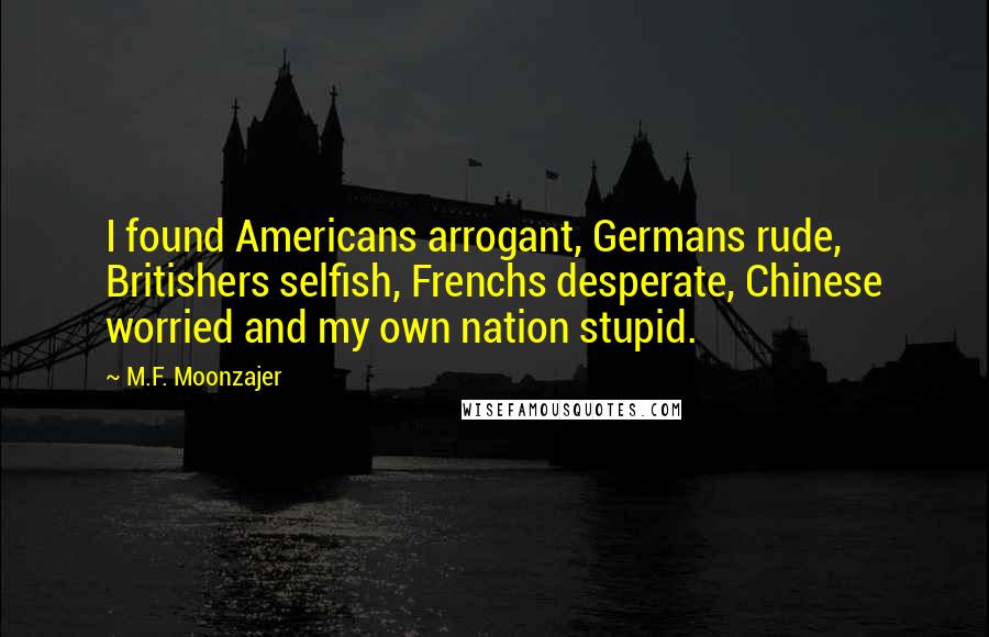 M.F. Moonzajer Quotes: I found Americans arrogant, Germans rude, Britishers selfish, Frenchs desperate, Chinese worried and my own nation stupid.