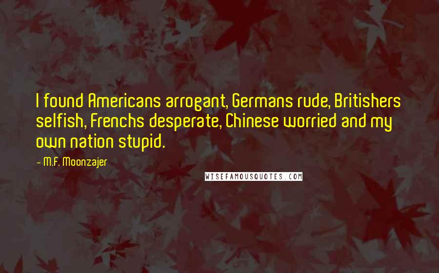 M.F. Moonzajer Quotes: I found Americans arrogant, Germans rude, Britishers selfish, Frenchs desperate, Chinese worried and my own nation stupid.