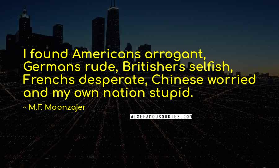 M.F. Moonzajer Quotes: I found Americans arrogant, Germans rude, Britishers selfish, Frenchs desperate, Chinese worried and my own nation stupid.