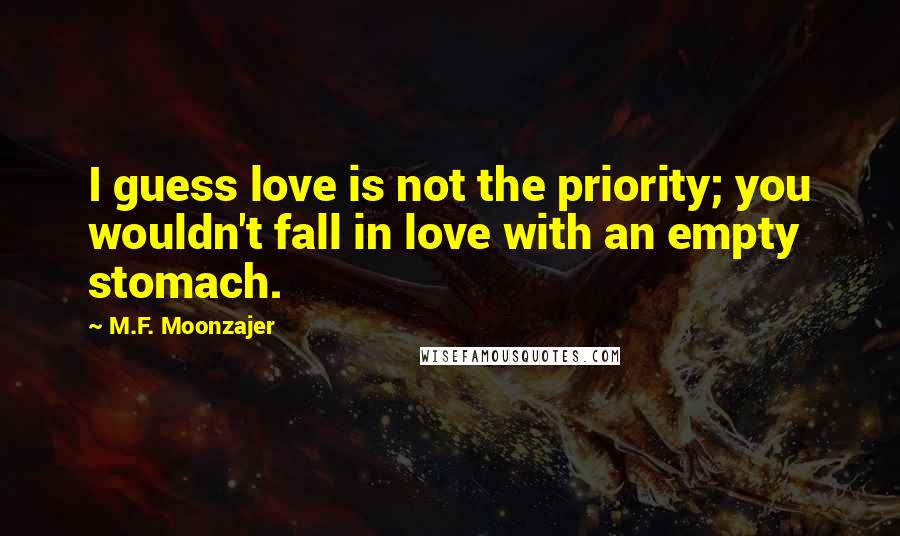 M.F. Moonzajer Quotes: I guess love is not the priority; you wouldn't fall in love with an empty stomach.