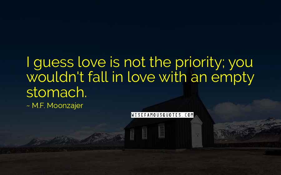 M.F. Moonzajer Quotes: I guess love is not the priority; you wouldn't fall in love with an empty stomach.