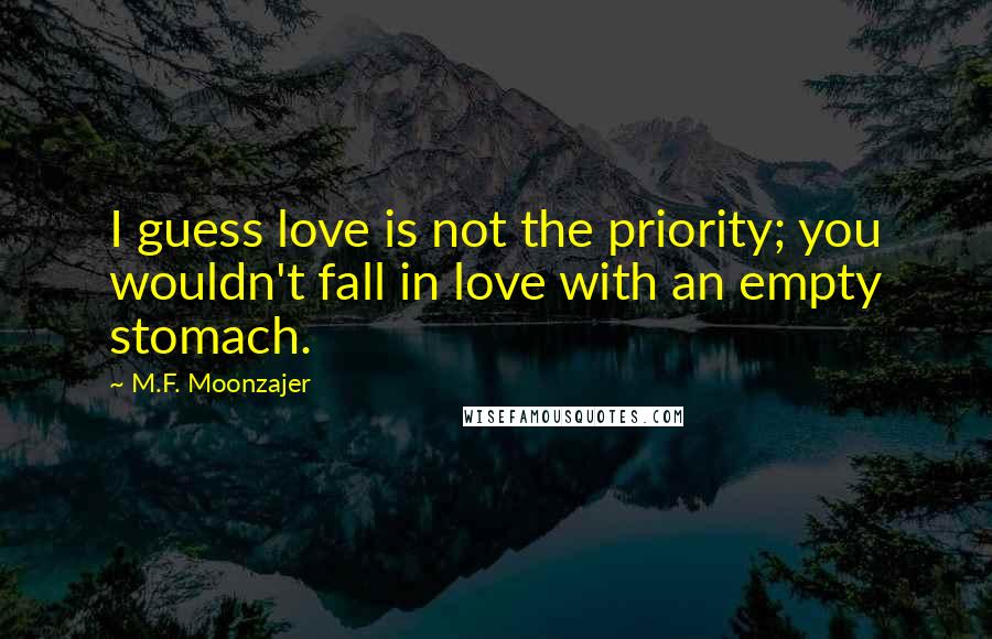 M.F. Moonzajer Quotes: I guess love is not the priority; you wouldn't fall in love with an empty stomach.