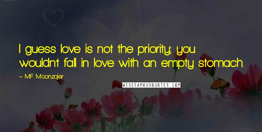 M.F. Moonzajer Quotes: I guess love is not the priority; you wouldn't fall in love with an empty stomach.