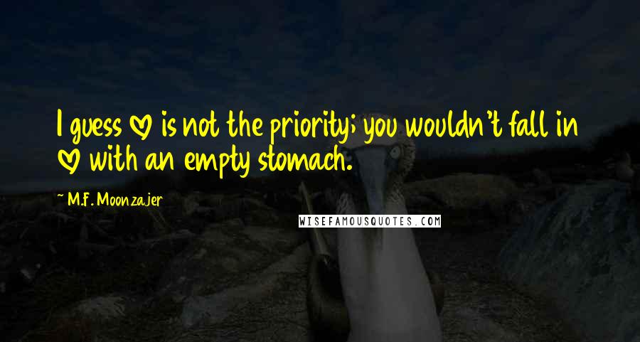 M.F. Moonzajer Quotes: I guess love is not the priority; you wouldn't fall in love with an empty stomach.