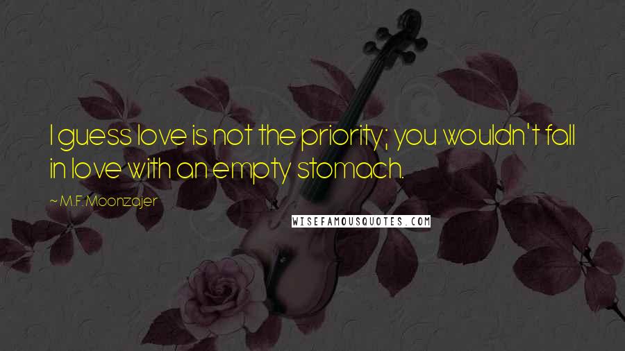 M.F. Moonzajer Quotes: I guess love is not the priority; you wouldn't fall in love with an empty stomach.