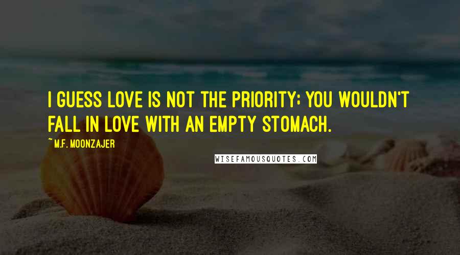 M.F. Moonzajer Quotes: I guess love is not the priority; you wouldn't fall in love with an empty stomach.