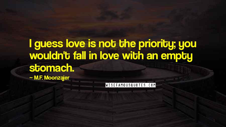 M.F. Moonzajer Quotes: I guess love is not the priority; you wouldn't fall in love with an empty stomach.