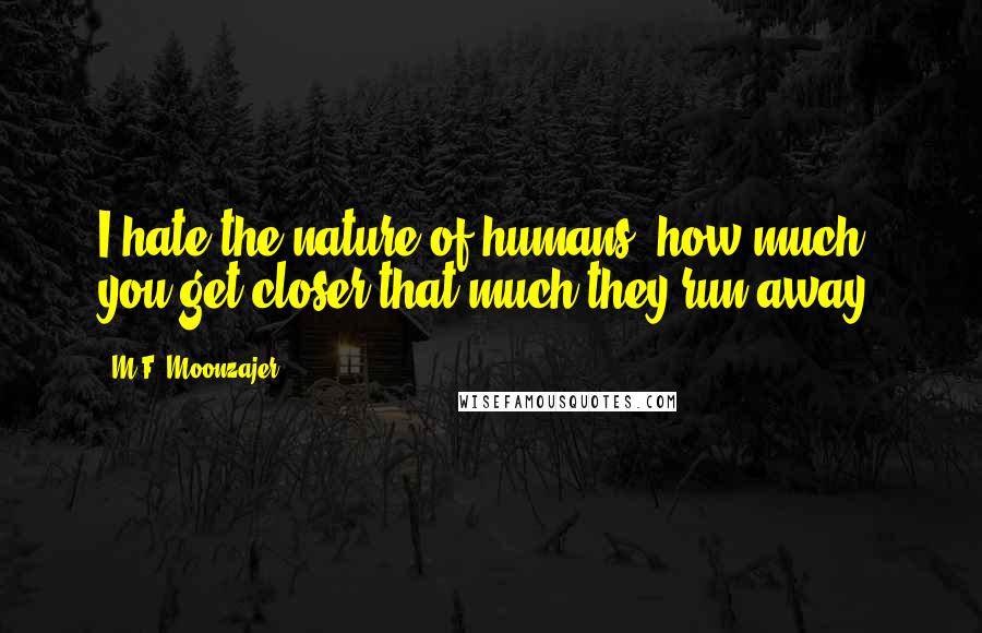 M.F. Moonzajer Quotes: I hate the nature of humans, how much you get closer that much they run away.