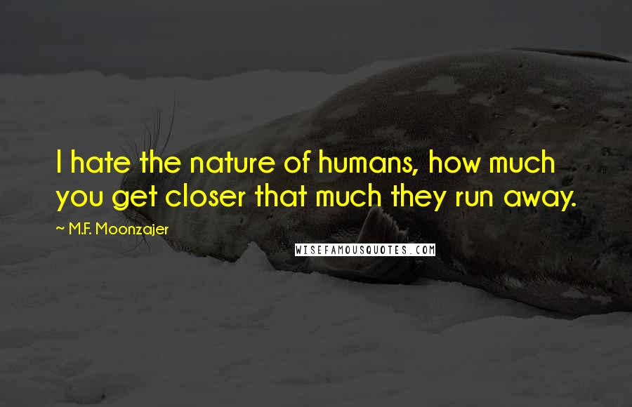 M.F. Moonzajer Quotes: I hate the nature of humans, how much you get closer that much they run away.