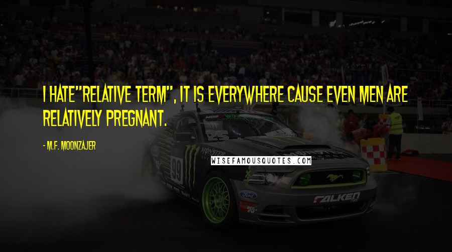 M.F. Moonzajer Quotes: I hate"relative term", it is everywhere cause even men are relatively pregnant.