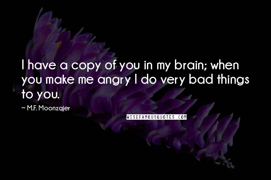 M.F. Moonzajer Quotes: I have a copy of you in my brain; when you make me angry I do very bad things to you.