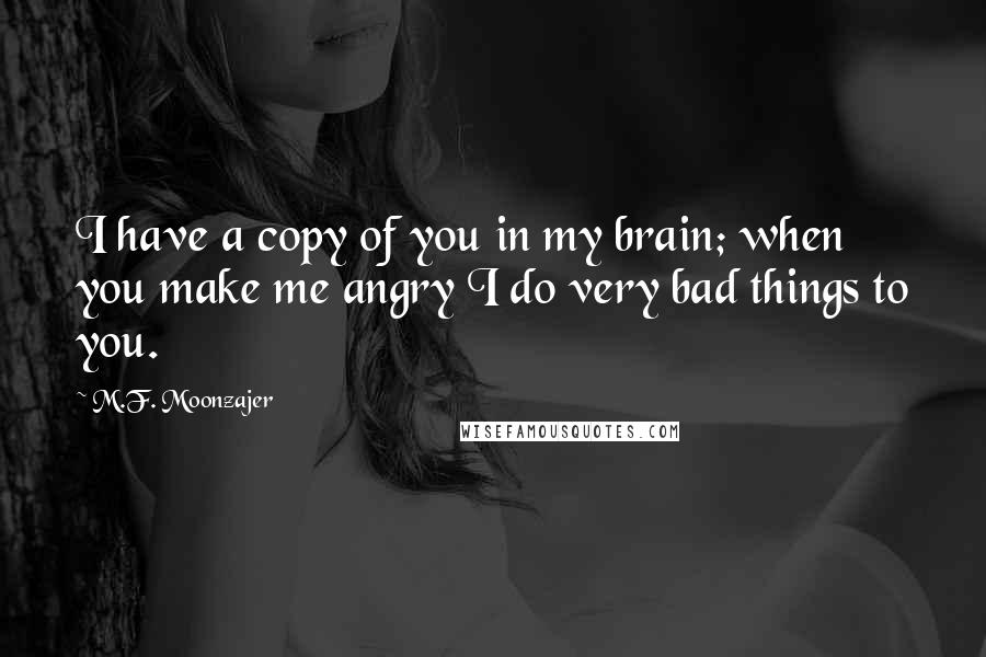 M.F. Moonzajer Quotes: I have a copy of you in my brain; when you make me angry I do very bad things to you.