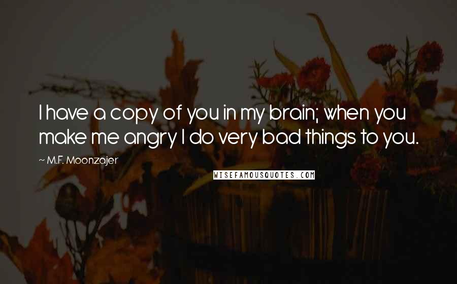 M.F. Moonzajer Quotes: I have a copy of you in my brain; when you make me angry I do very bad things to you.