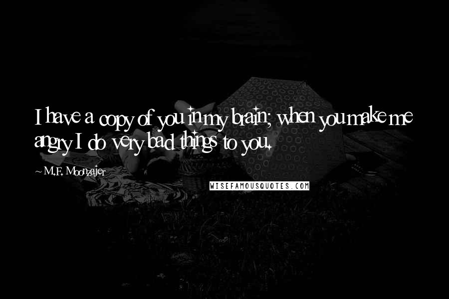 M.F. Moonzajer Quotes: I have a copy of you in my brain; when you make me angry I do very bad things to you.