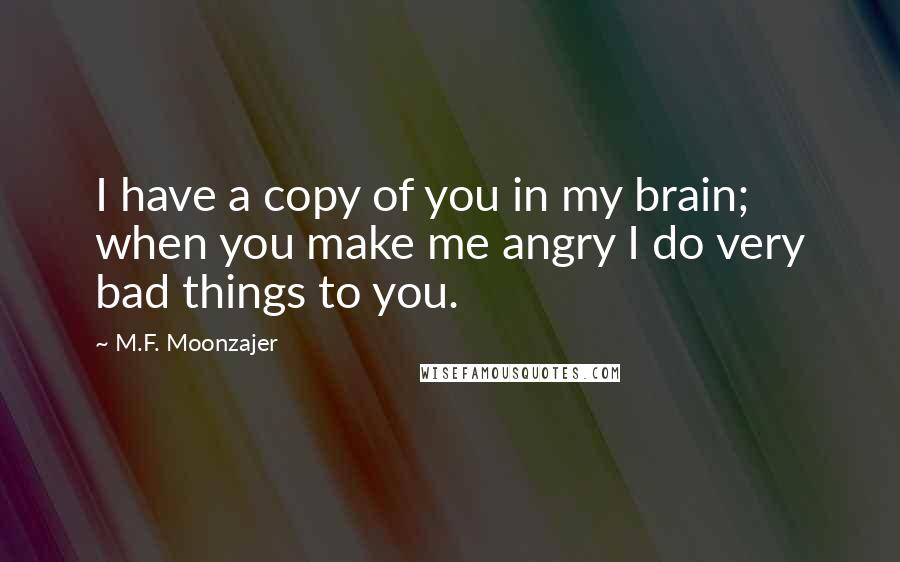 M.F. Moonzajer Quotes: I have a copy of you in my brain; when you make me angry I do very bad things to you.