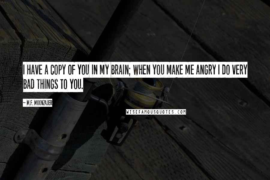 M.F. Moonzajer Quotes: I have a copy of you in my brain; when you make me angry I do very bad things to you.