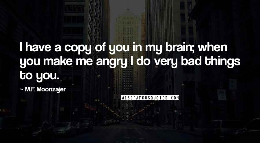 M.F. Moonzajer Quotes: I have a copy of you in my brain; when you make me angry I do very bad things to you.