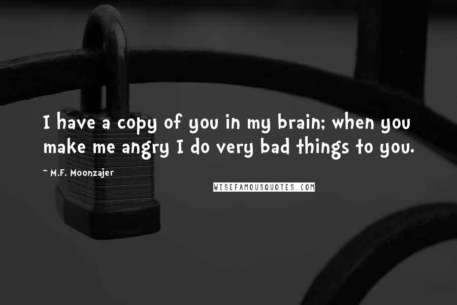 M.F. Moonzajer Quotes: I have a copy of you in my brain; when you make me angry I do very bad things to you.