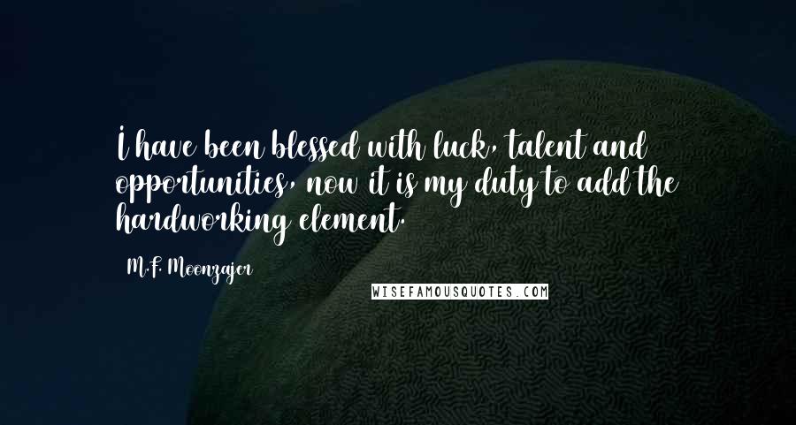 M.F. Moonzajer Quotes: I have been blessed with luck, talent and opportunities, now it is my duty to add the hardworking element.