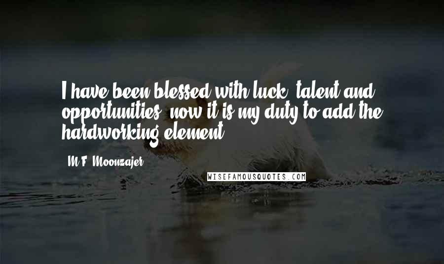 M.F. Moonzajer Quotes: I have been blessed with luck, talent and opportunities, now it is my duty to add the hardworking element.