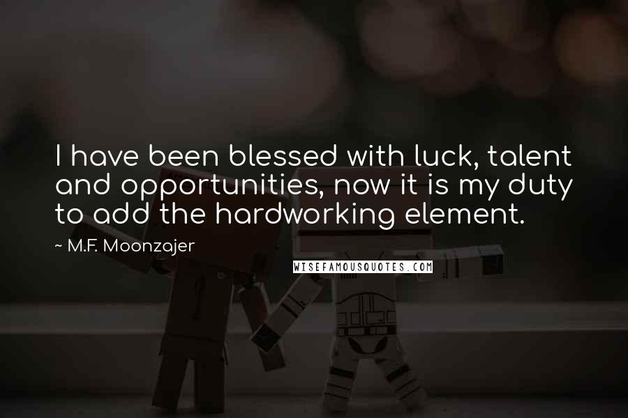 M.F. Moonzajer Quotes: I have been blessed with luck, talent and opportunities, now it is my duty to add the hardworking element.