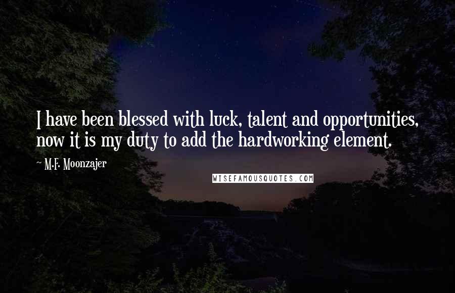 M.F. Moonzajer Quotes: I have been blessed with luck, talent and opportunities, now it is my duty to add the hardworking element.