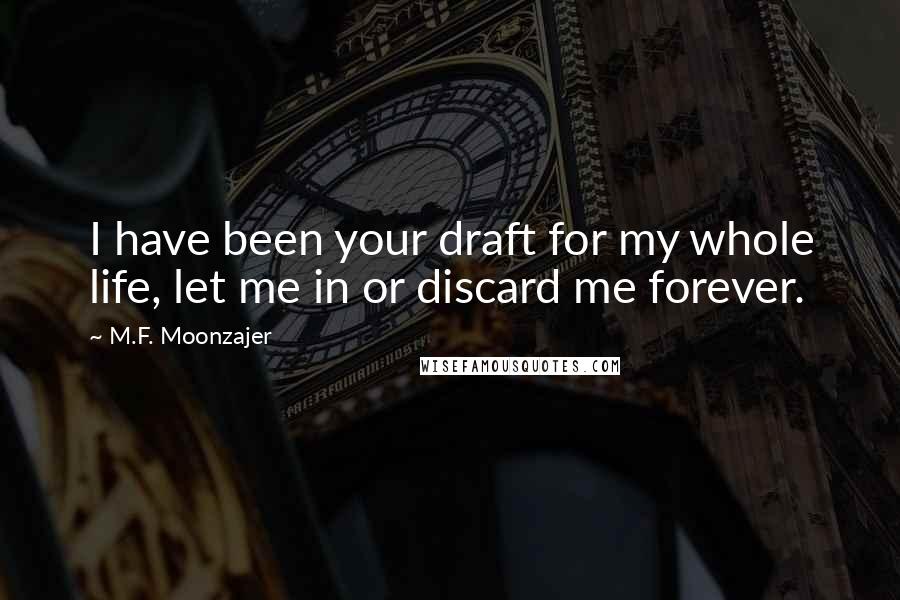 M.F. Moonzajer Quotes: I have been your draft for my whole life, let me in or discard me forever.