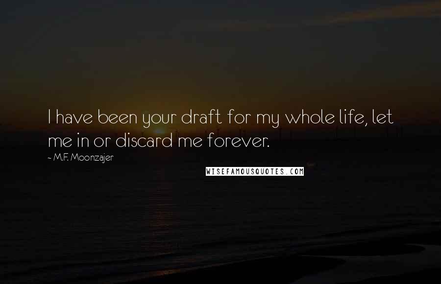 M.F. Moonzajer Quotes: I have been your draft for my whole life, let me in or discard me forever.