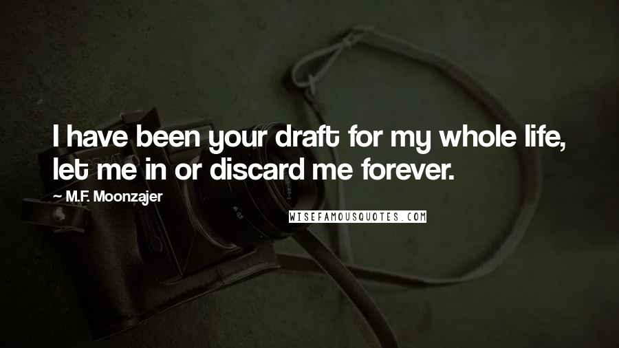 M.F. Moonzajer Quotes: I have been your draft for my whole life, let me in or discard me forever.