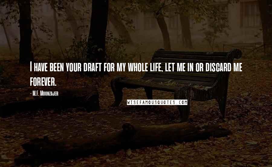 M.F. Moonzajer Quotes: I have been your draft for my whole life, let me in or discard me forever.