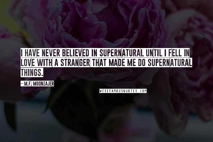 M.F. Moonzajer Quotes: I have never believed in supernatural until I fell in love with a stranger that made me do supernatural things.