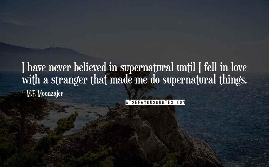 M.F. Moonzajer Quotes: I have never believed in supernatural until I fell in love with a stranger that made me do supernatural things.