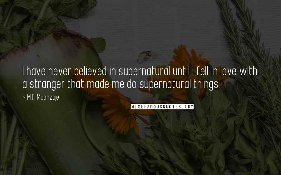 M.F. Moonzajer Quotes: I have never believed in supernatural until I fell in love with a stranger that made me do supernatural things.