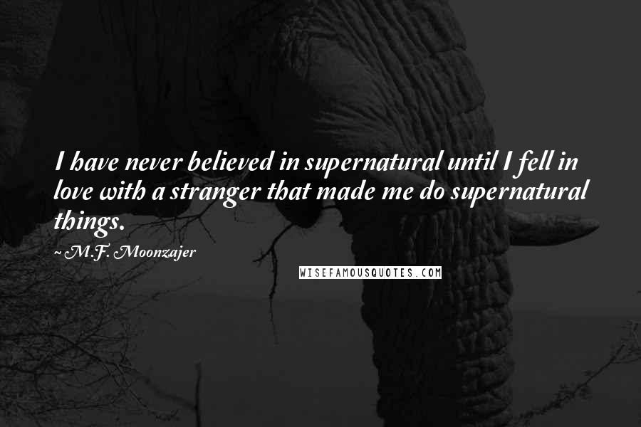 M.F. Moonzajer Quotes: I have never believed in supernatural until I fell in love with a stranger that made me do supernatural things.