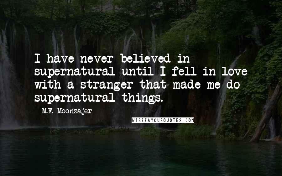 M.F. Moonzajer Quotes: I have never believed in supernatural until I fell in love with a stranger that made me do supernatural things.