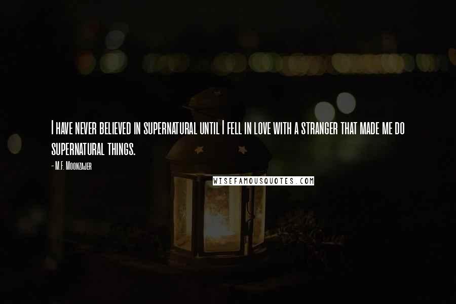 M.F. Moonzajer Quotes: I have never believed in supernatural until I fell in love with a stranger that made me do supernatural things.