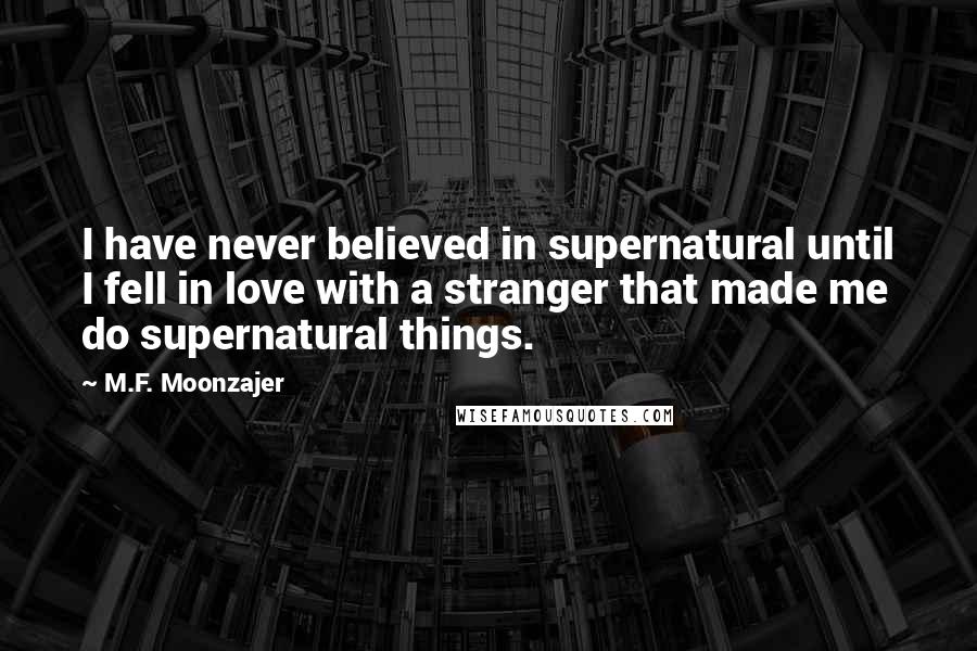 M.F. Moonzajer Quotes: I have never believed in supernatural until I fell in love with a stranger that made me do supernatural things.