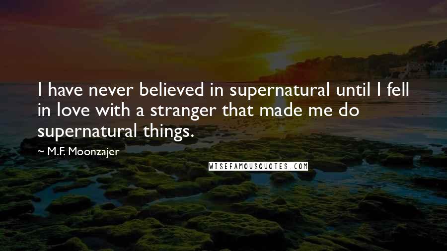 M.F. Moonzajer Quotes: I have never believed in supernatural until I fell in love with a stranger that made me do supernatural things.
