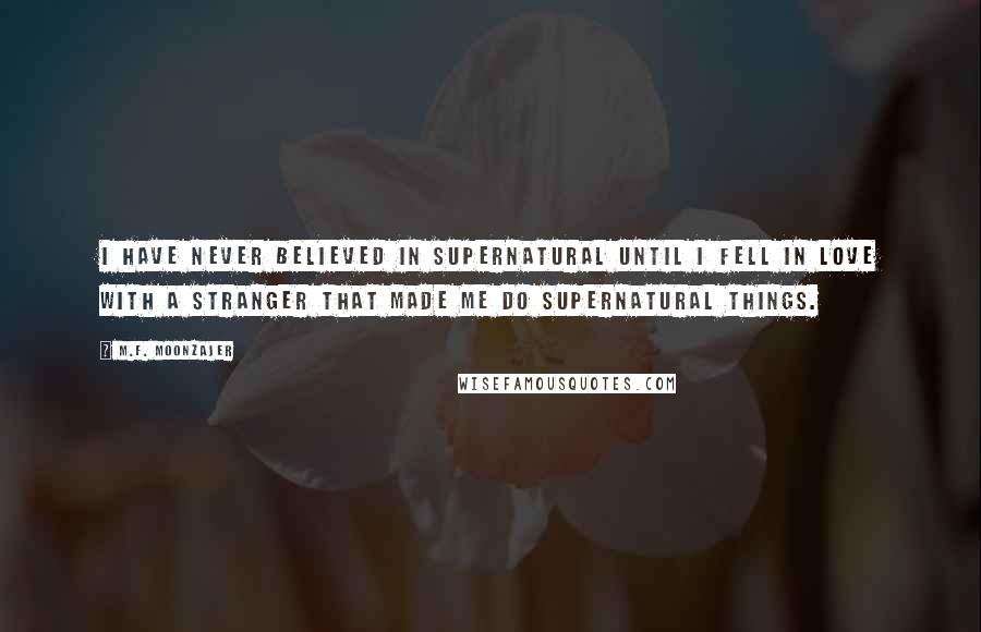 M.F. Moonzajer Quotes: I have never believed in supernatural until I fell in love with a stranger that made me do supernatural things.