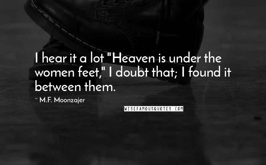 M.F. Moonzajer Quotes: I hear it a lot "Heaven is under the women feet," I doubt that; I found it between them.