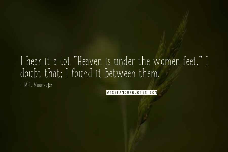 M.F. Moonzajer Quotes: I hear it a lot "Heaven is under the women feet," I doubt that; I found it between them.