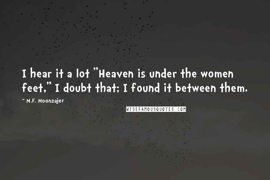 M.F. Moonzajer Quotes: I hear it a lot "Heaven is under the women feet," I doubt that; I found it between them.